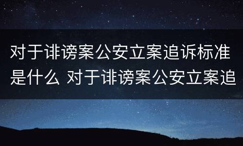 对于诽谤案公安立案追诉标准是什么 对于诽谤案公安立案追诉标准是什么呢