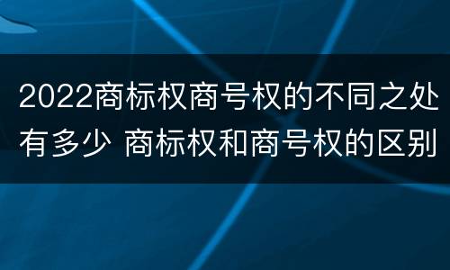 2022商标权商号权的不同之处有多少 商标权和商号权的区别