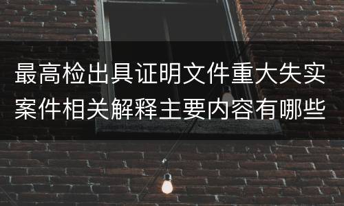 最高检出具证明文件重大失实案件相关解释主要内容有哪些