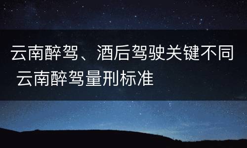 云南醉驾、酒后驾驶关键不同 云南醉驾量刑标准