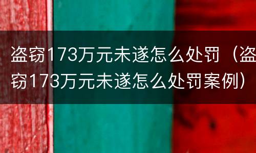 盗窃173万元未遂怎么处罚（盗窃173万元未遂怎么处罚案例）