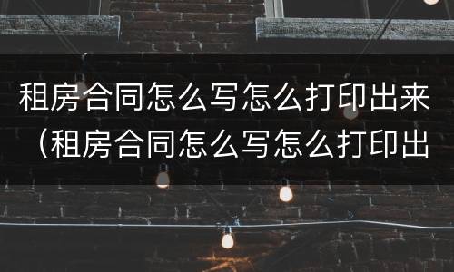 租房合同怎么写怎么打印出来（租房合同怎么写怎么打印出来有效）