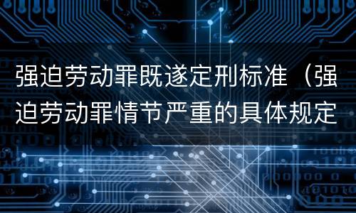 强迫劳动罪既遂定刑标准（强迫劳动罪情节严重的具体规定）
