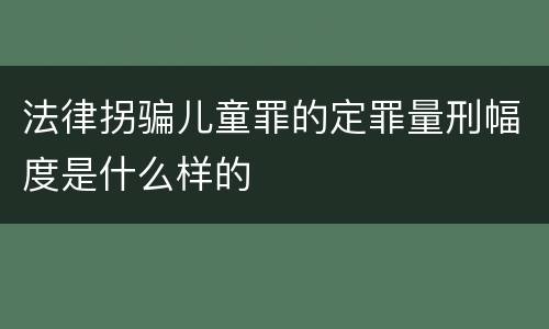 法律拐骗儿童罪的定罪量刑幅度是什么样的