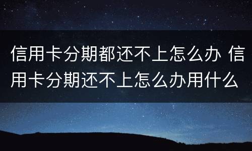信用卡分期都还不上怎么办 信用卡分期还不上怎么办用什么办法解决