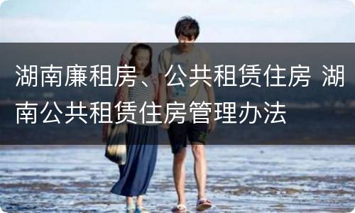 湖南廉租房、公共租赁住房 湖南公共租赁住房管理办法