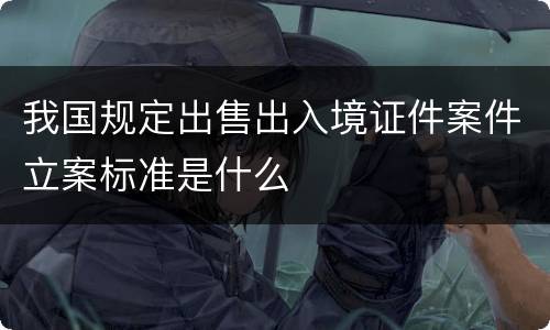 我国规定出售出入境证件案件立案标准是什么