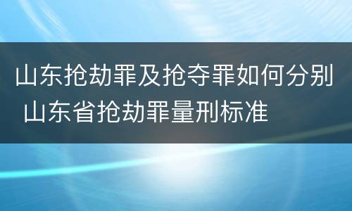 山东抢劫罪及抢夺罪如何分别 山东省抢劫罪量刑标准