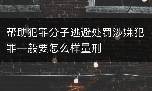 帮助犯罪分子逃避处罚涉嫌犯罪一般要怎么样量刑