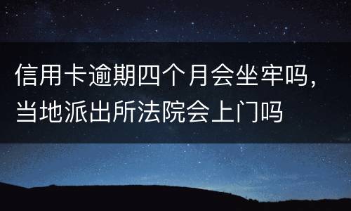 信用卡逾期四个月会坐牢吗，当地派出所法院会上门吗