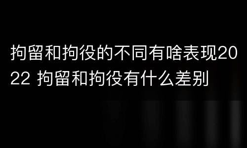 拘留和拘役的不同有啥表现2022 拘留和拘役有什么差别