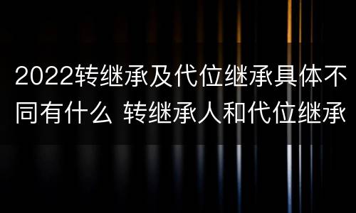 2022转继承及代位继承具体不同有什么 转继承人和代位继承人的区别