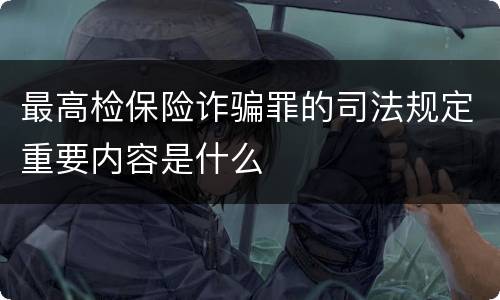 最高检保险诈骗罪的司法规定重要内容是什么