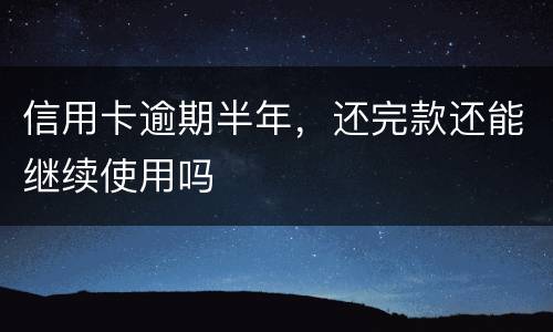 信用卡逾期半年，还完款还能继续使用吗