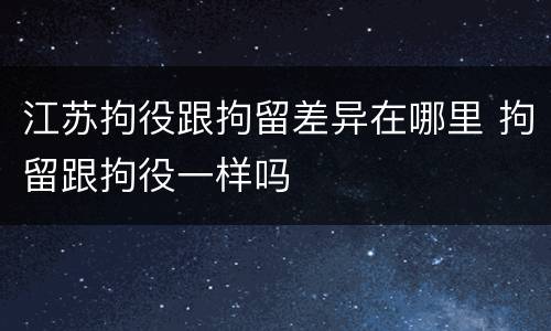 江苏拘役跟拘留差异在哪里 拘留跟拘役一样吗