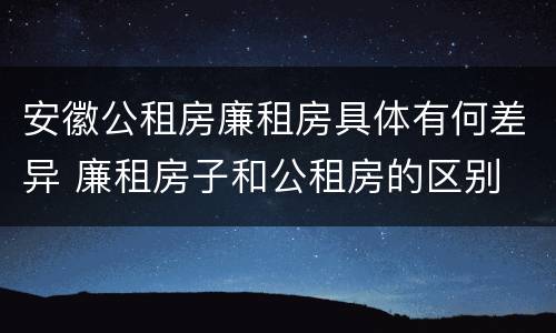 安徽公租房廉租房具体有何差异 廉租房子和公租房的区别