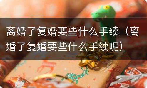 离婚了复婚要些什么手续（离婚了复婚要些什么手续呢）
