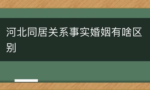 河北同居关系事实婚姻有啥区别