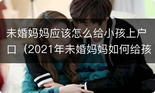 未婚妈妈应该怎么给小孩上户口（2021年未婚妈妈如何给孩子上户口）