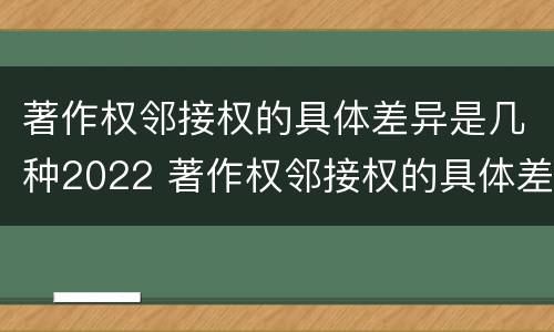 著作权邻接权的具体差异是几种2022 著作权邻接权的具体差异是几种2022年的