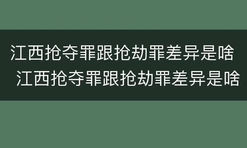 江西抢夺罪跟抢劫罪差异是啥 江西抢夺罪跟抢劫罪差异是啥关系