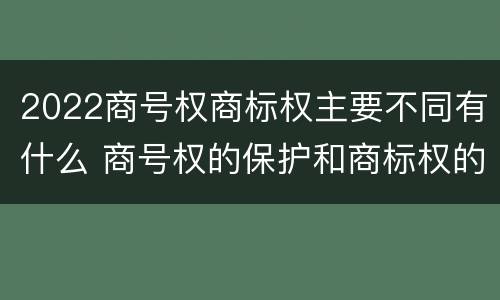 2022商号权商标权主要不同有什么 商号权的保护和商标权的保护一样是全国性范围的