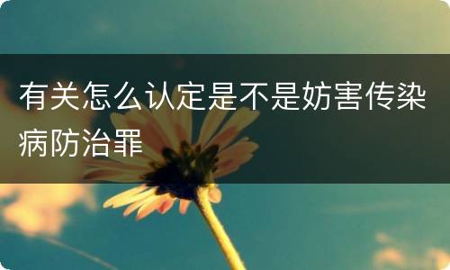 有关怎么认定是不是妨害传染病防治罪