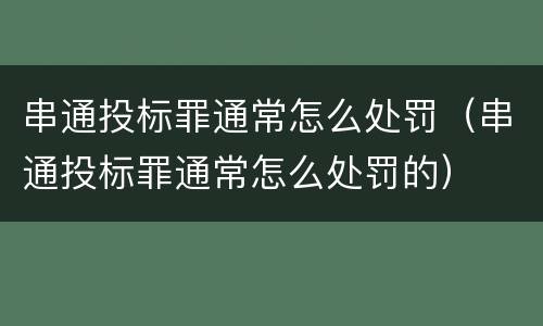 串通投标罪通常怎么处罚（串通投标罪通常怎么处罚的）