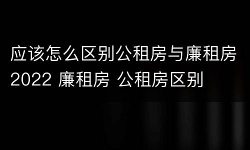应该怎么区别公租房与廉租房2022 廉租房 公租房区别