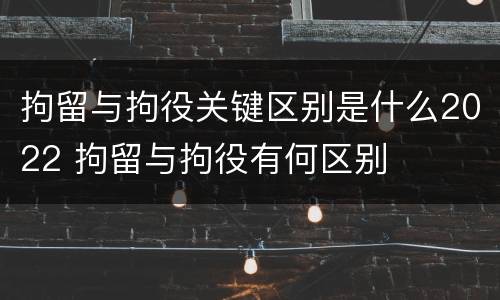 拘留与拘役关键区别是什么2022 拘留与拘役有何区别