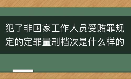 犯了非国家工作人员受贿罪规定的定罪量刑档次是什么样的