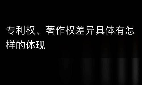 专利权、著作权差异具体有怎样的体现