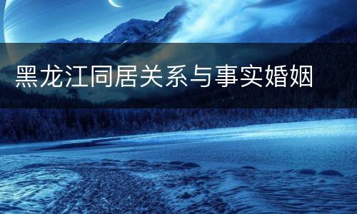 黑龙江同居关系与事实婚姻