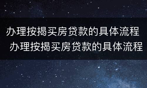 办理按揭买房贷款的具体流程 办理按揭买房贷款的具体流程视频