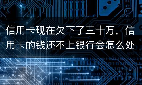 信用卡现在欠下了三十万，信用卡的钱还不上银行会怎么处理