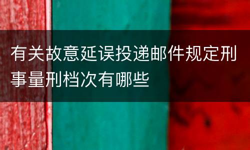 有关故意延误投递邮件规定刑事量刑档次有哪些