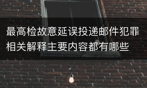 最高检故意延误投递邮件犯罪相关解释主要内容都有哪些