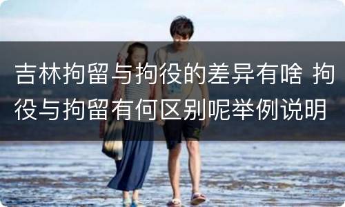 吉林拘留与拘役的差异有啥 拘役与拘留有何区别呢举例说明
