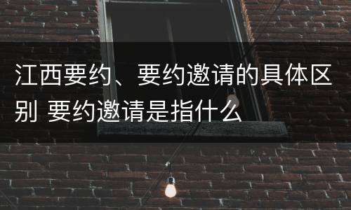 江西要约、要约邀请的具体区别 要约邀请是指什么