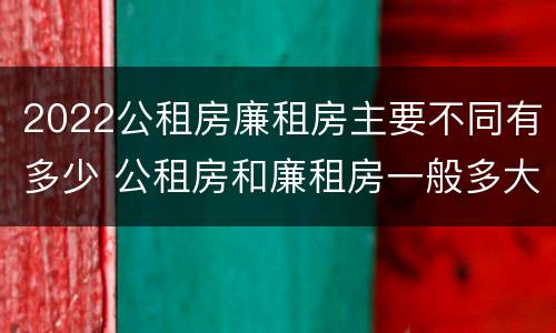2022公租房廉租房主要不同有多少 公租房和廉租房一般多大面积