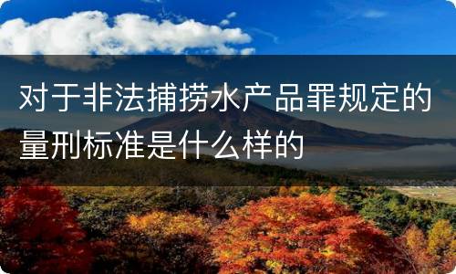 对于非法捕捞水产品罪规定的量刑标准是什么样的