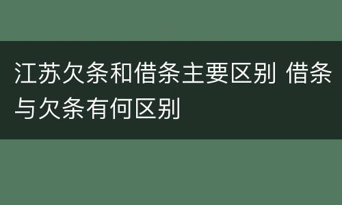 江苏欠条和借条主要区别 借条与欠条有何区别