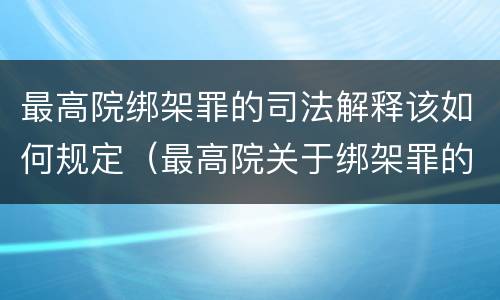 最高院绑架罪的司法解释该如何规定（最高院关于绑架罪的司法解释）