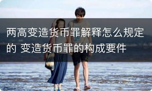 两高变造货币罪解释怎么规定的 变造货币罪的构成要件