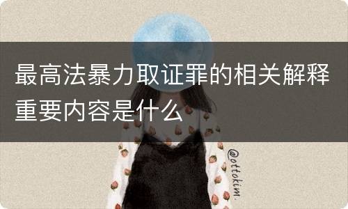 最高法暴力取证罪的相关解释重要内容是什么