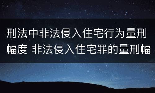 刑法中非法侵入住宅行为量刑幅度 非法侵入住宅罪的量刑幅度