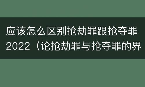 应该怎么区别抢劫罪跟抢夺罪2022（论抢劫罪与抢夺罪的界限）