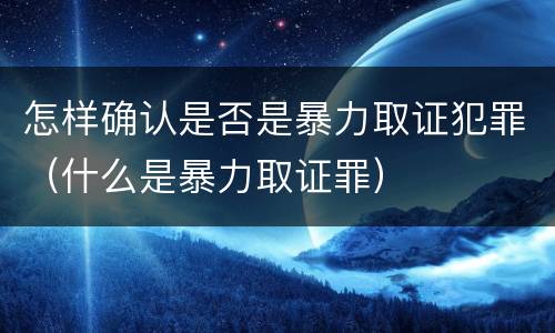 怎样确认是否是暴力取证犯罪（什么是暴力取证罪）