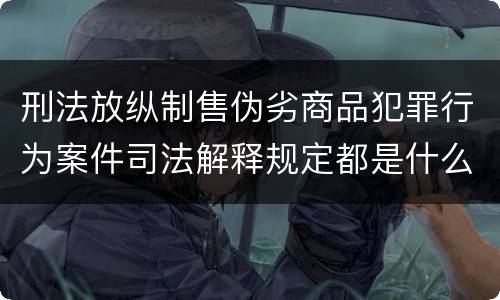 刑法放纵制售伪劣商品犯罪行为案件司法解释规定都是什么