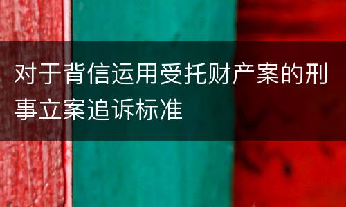 对于背信运用受托财产案的刑事立案追诉标准